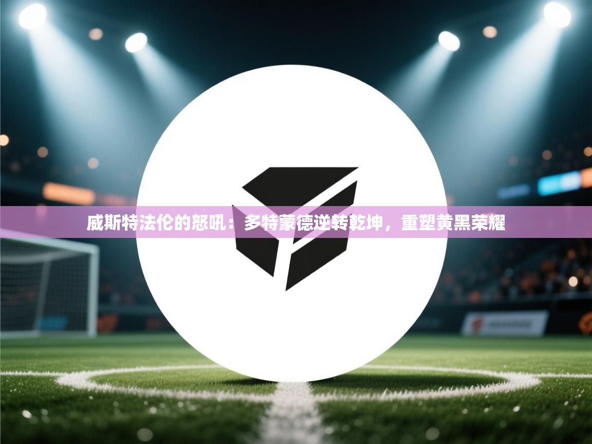 威斯特法伦的怒吼：多特蒙德逆转乾坤，重塑黄黑荣耀  第2张